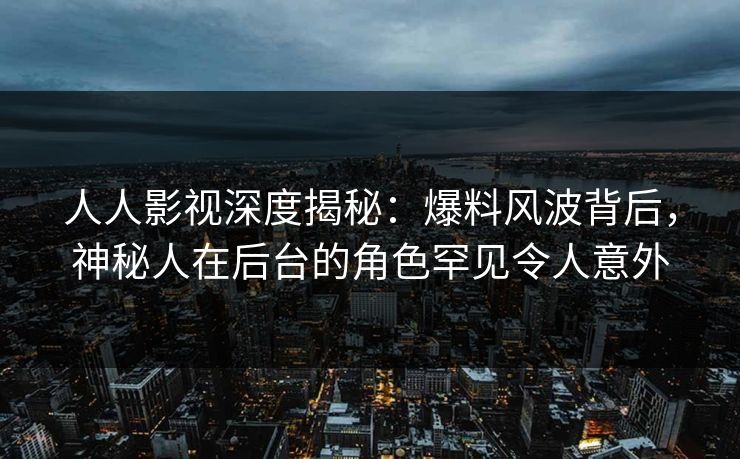 人人影视深度揭秘:爆料风波背后,神秘人在后台的角色罕见令人意外 人人影视深度揭秘:爆料风波背后,神秘人在后台的角色罕见令人意外