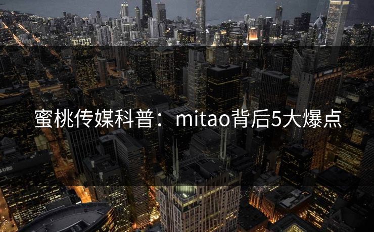蜜桃传媒科普:mitao背后5大爆点 蜜桃传媒科普:mitao背后5大爆点