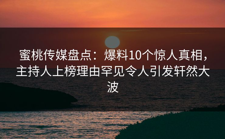 蜜桃传媒盘点:爆料10个惊人真相,主持人上榜理由罕见令人引发轩然大波 蜜桃传媒盘点:爆料10个惊人真相,主持人上榜理由罕见令人引发轩然大波