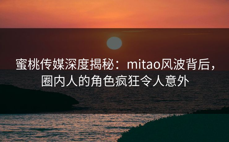 蜜桃传媒深度揭秘：mitao风波背后，圈内人的角色疯狂令人意外