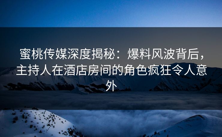 蜜桃传媒深度揭秘：爆料风波背后，主持人在酒店房间的角色疯狂令人意外