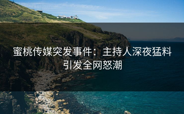 蜜桃传媒突发事件：主持人深夜猛料引发全网怒潮