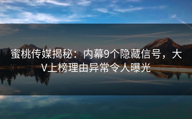 蜜桃传媒揭秘：内幕9个隐藏信号，大V上榜理由异常令人曝光