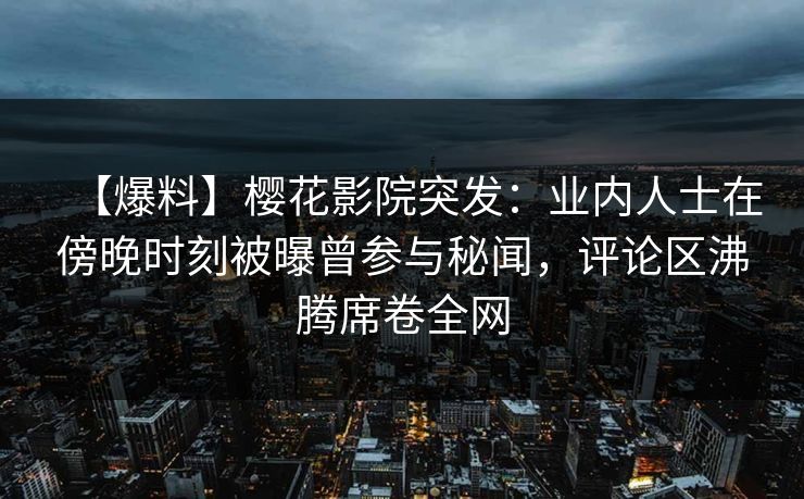 【爆料】樱花影院突发：业内人士在傍晚时刻被曝曾参与秘闻，评论区沸腾席卷全网