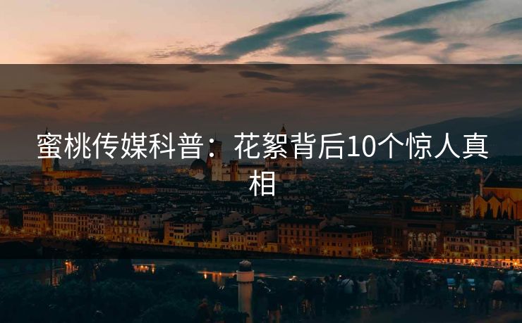 蜜桃传媒科普：花絮背后10个惊人真相