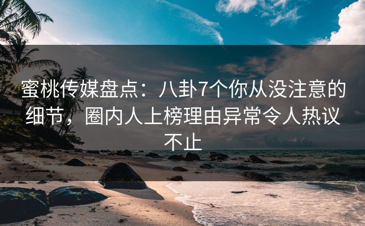 蜜桃传媒盘点：八卦7个你从没注意的细节，圈内人上榜理由异常令人热议不止