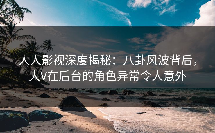 人人影视深度揭秘:八卦风波背后,大V在后台的角色异常令人意外 人人影视深度揭秘:八卦风波背后,大V在后台的角色异常令人意外