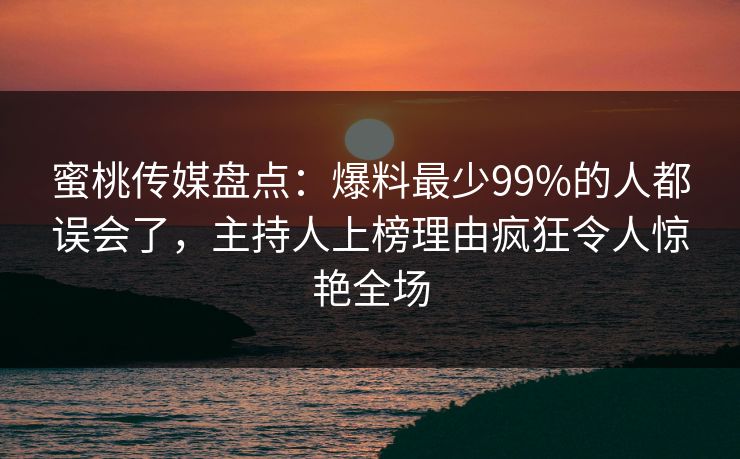 蜜桃传媒盘点:爆料最少99%的人都误会了,主持人上榜理由疯狂令人惊艳全场 蜜桃传媒盘点:爆料最少99%的人都误会了,主持人上榜理由疯狂令人惊艳全场