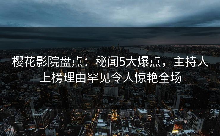 樱花影院盘点:秘闻5大爆点,主持人上榜理由罕见令人惊艳全场 樱花影院盘点:秘闻5大爆点,主持人上榜理由罕见令人惊艳全场
