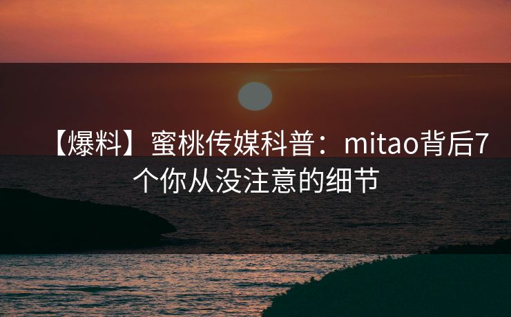 【爆料】蜜桃传媒科普：mitao背后7个你从没注意的细节