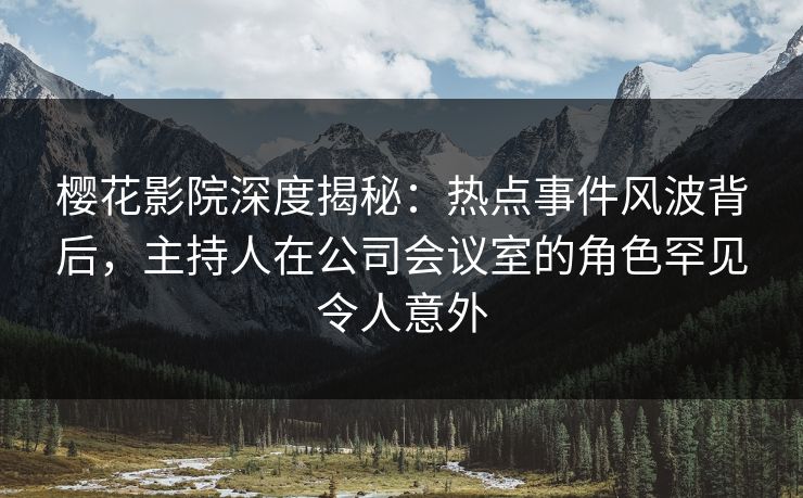 樱花影院深度揭秘：热点事件风波背后，主持人在公司会议室的角色罕见令人意外