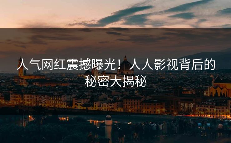 人气网红震撼曝光!人人影视背后的秘密大揭秘 人气网红震撼曝光!人人影视背后的秘密大揭秘
