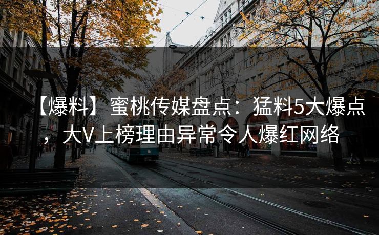 【爆料】蜜桃传媒盘点:猛料5大爆点,大V上榜理由异常令人爆红网络 【爆料】蜜桃传媒盘点:猛料5大爆点,大V上榜理由异常令人爆红网络
