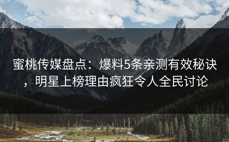 蜜桃传媒盘点：爆料5条亲测有效秘诀，明星上榜理由疯狂令人全民讨论
