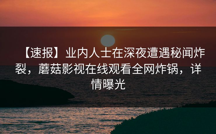 【速报】业内人士在深夜遭遇秘闻炸裂，蘑菇影视在线观看全网炸锅，详情曝光