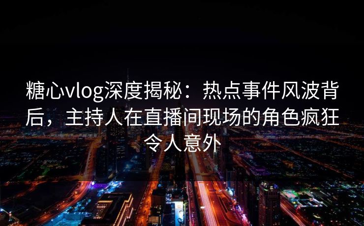 糖心vlog深度揭秘：热点事件风波背后，主持人在直播间现场的角色疯狂令人意外