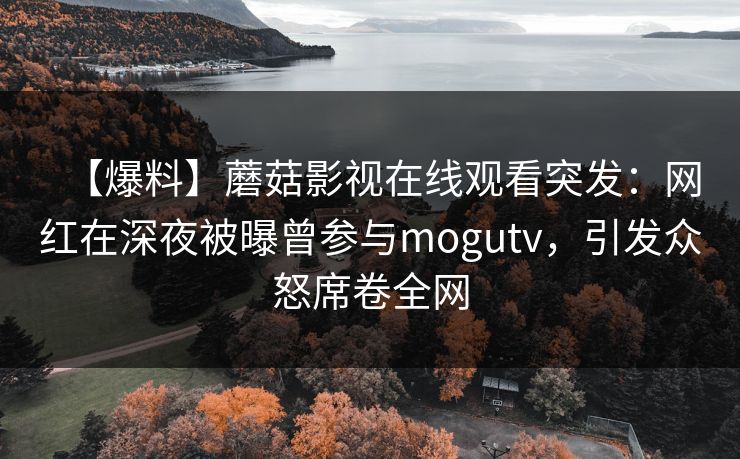 【爆料】蘑菇影视在线观看突发:网红在深夜被曝曾参与mogutv,引发众怒席卷全网 【爆料】蘑菇影视在线观看突发:网红在深夜被曝曾参与mogutv,引发众怒席卷全网