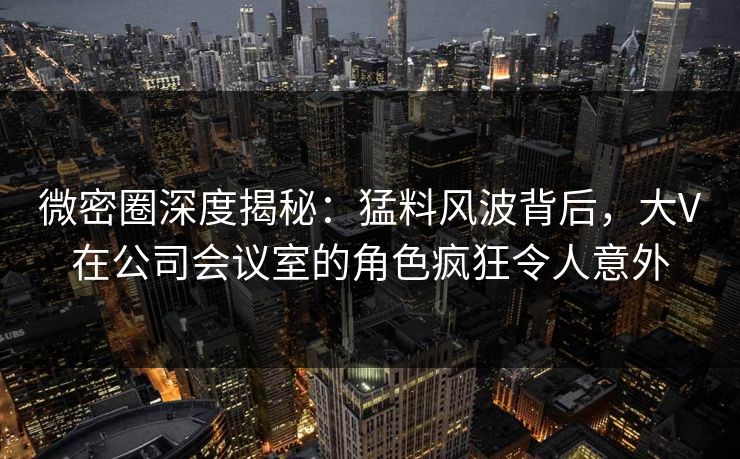 微密圈深度揭秘:猛料风波背后,大V在公司会议室的角色疯狂令人意外 微密圈深度揭秘:猛料风波背后,大V在公司会议室的角色疯狂令人意外