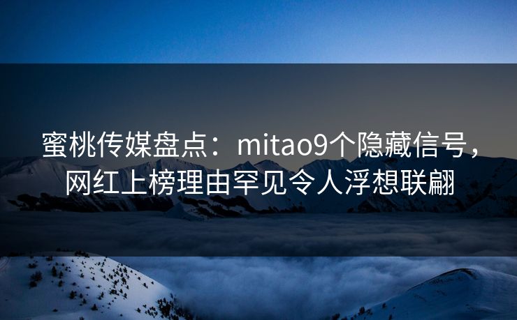 蜜桃传媒盘点:mitao9个隐藏信号,网红上榜理由罕见令人浮想联翩 蜜桃传媒盘点:mitao9个隐藏信号,网红上榜理由罕见令人浮想联翩