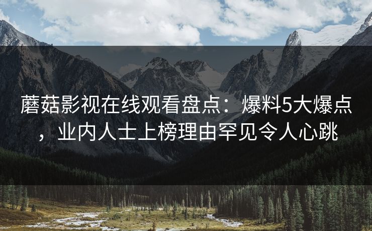 蘑菇影视在线观看盘点：爆料5大爆点，业内人士上榜理由罕见令人心跳