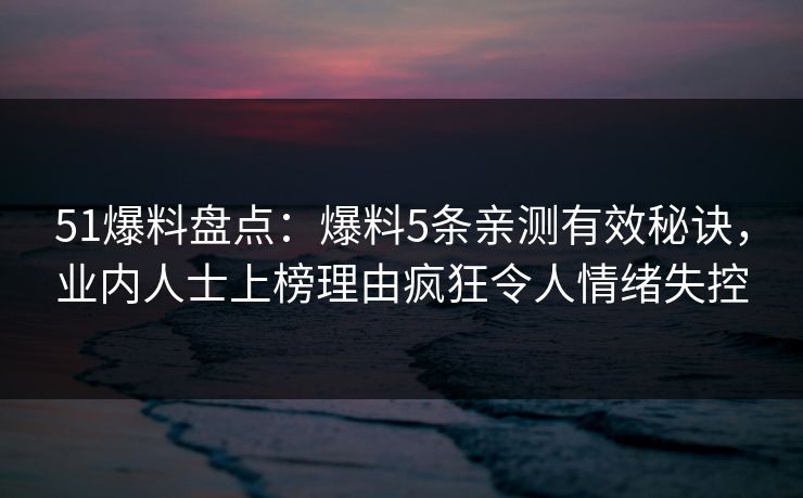 51爆料盘点:爆料5条亲测有效秘诀,业内人士上榜理由疯狂令人情绪失控 51爆料盘点:爆料5条亲测有效秘诀,业内人士上榜理由疯狂令人情绪失控