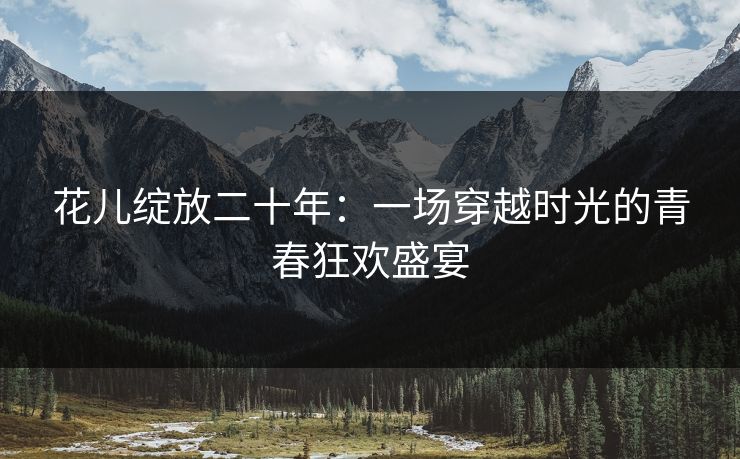 花儿绽放二十年：一场穿越时光的青春狂欢盛宴