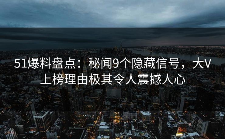 51爆料盘点:秘闻9个隐藏信号,大V上榜理由极其令人震撼人心 51爆料盘点:秘闻9个隐藏信号,大V上榜理由极其令人震撼人心