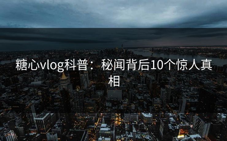 糖心vlog科普:秘闻背后10个惊人真相 糖心vlog科普:秘闻背后10个惊人真相