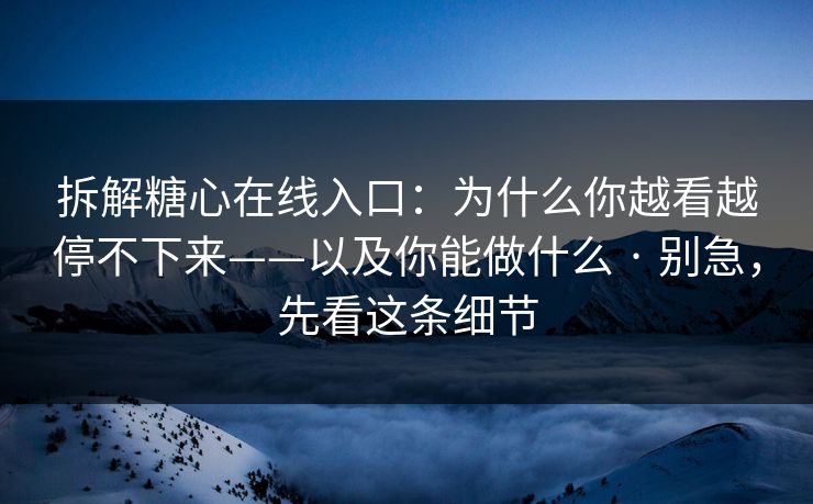 拆解糖心在线入口：为什么你越看越停不下来——以及你能做什么 · 别急，先看这条细节