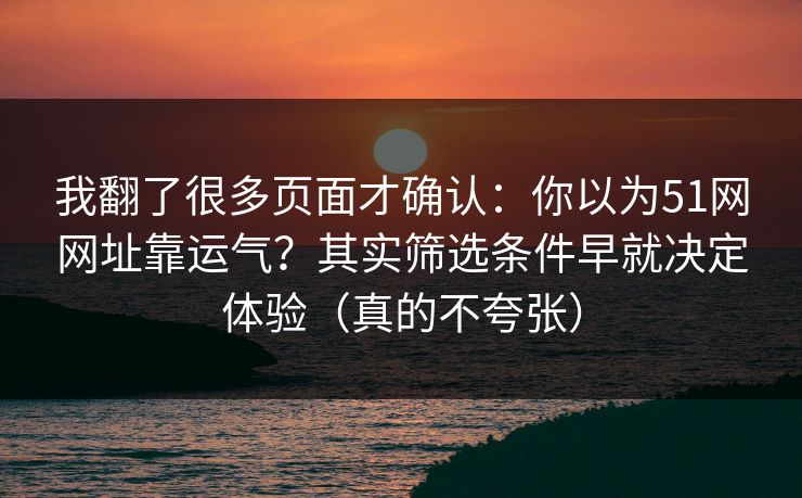 我翻了很多页面才确认：你以为51网网址靠运气？其实筛选条件早就决定体验（真的不夸张）