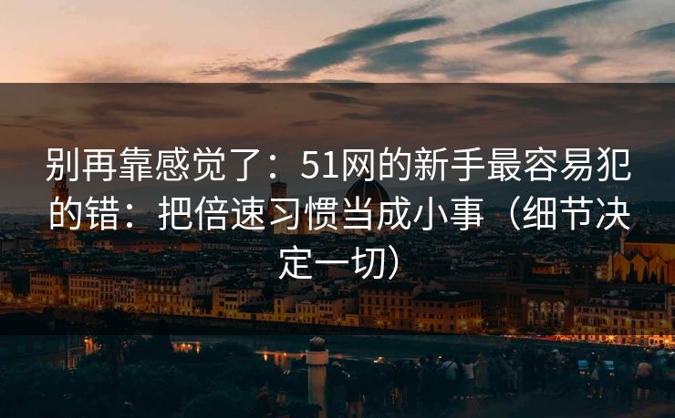 别再靠感觉了：51网的新手最容易犯的错：把倍速习惯当成小事（细节决定一切）
