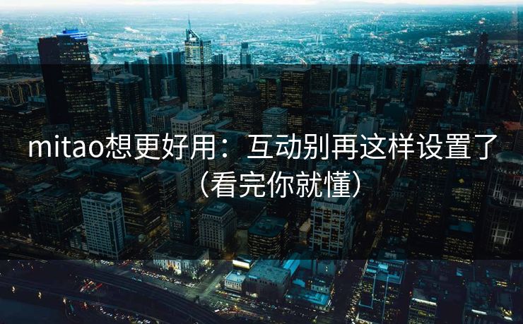 mitao想更好用：互动别再这样设置了（看完你就懂）