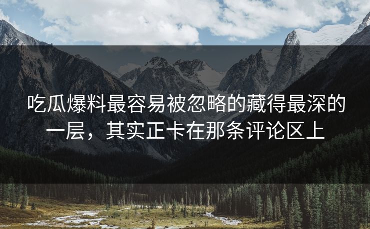 吃瓜爆料最容易被忽略的藏得最深的一层，其实正卡在那条评论区上