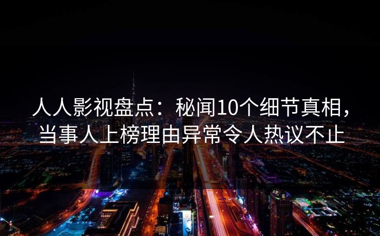 人人影视盘点：秘闻10个细节真相，当事人上榜理由异常令人热议不止