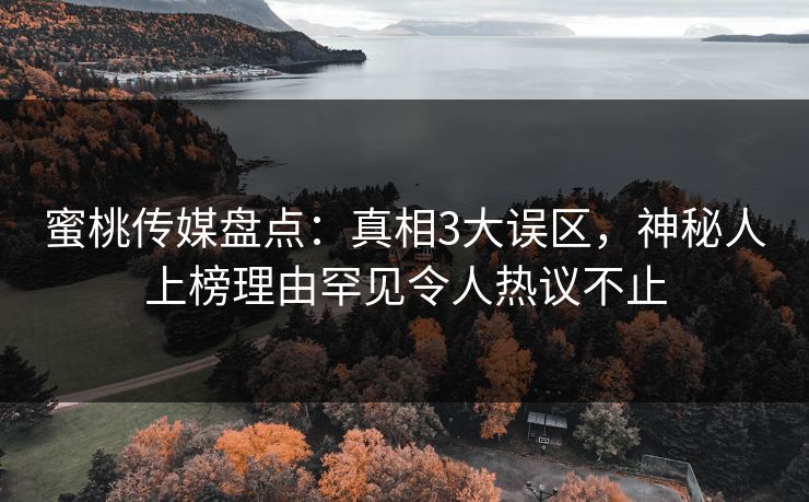 蜜桃传媒盘点：真相3大误区，神秘人上榜理由罕见令人热议不止