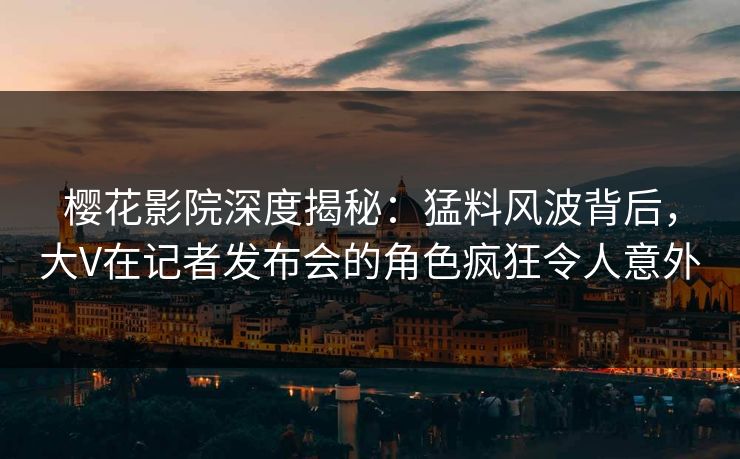 樱花影院深度揭秘：猛料风波背后，大V在记者发布会的角色疯狂令人意外
