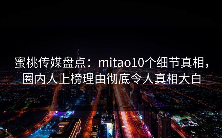 蜜桃传媒盘点：mitao10个细节真相，圈内人上榜理由彻底令人真相大白