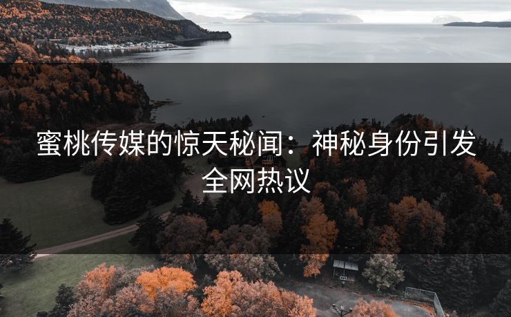 蜜桃传媒的惊天秘闻：神秘身份引发全网热议