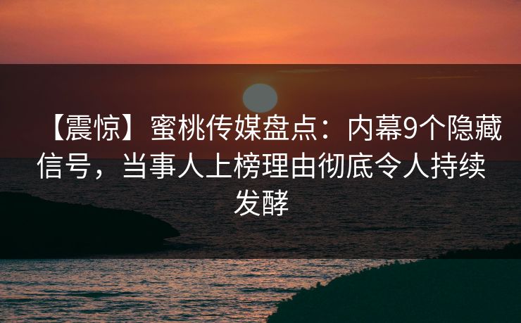 【震惊】蜜桃传媒盘点：内幕9个隐藏信号，当事人上榜理由彻底令人持续发酵
