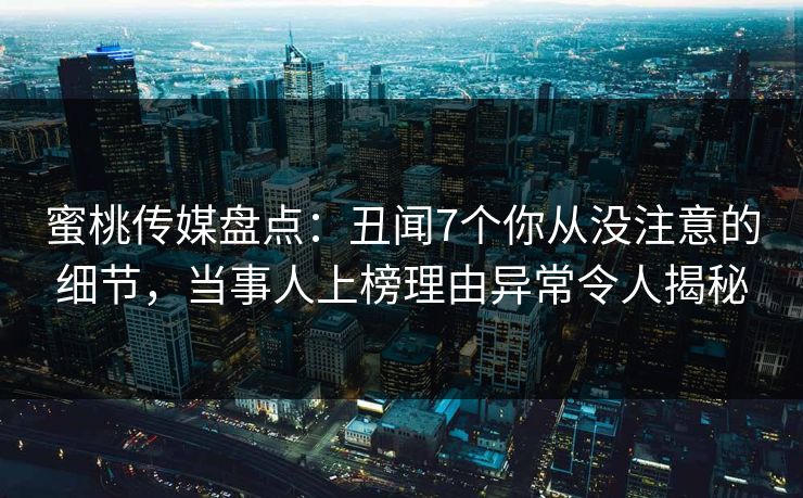 蜜桃传媒盘点：丑闻7个你从没注意的细节，当事人上榜理由异常令人揭秘