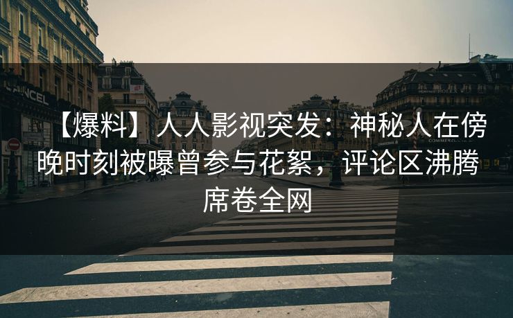 【爆料】人人影视突发：神秘人在傍晚时刻被曝曾参与花絮，评论区沸腾席卷全网
