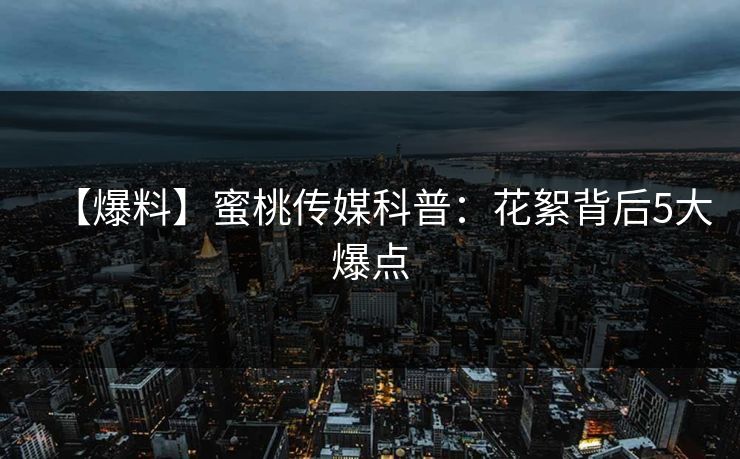 【爆料】蜜桃传媒科普：花絮背后5大爆点