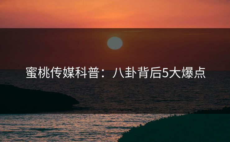 蜜桃传媒科普：八卦背后5大爆点