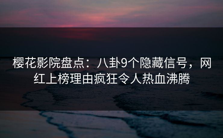 樱花影院盘点：八卦9个隐藏信号，网红上榜理由疯狂令人热血沸腾
