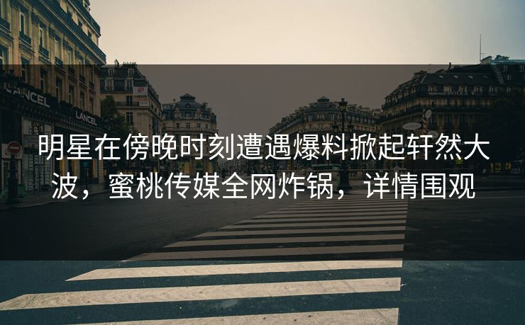 明星在傍晚时刻遭遇爆料掀起轩然大波，蜜桃传媒全网炸锅，详情围观