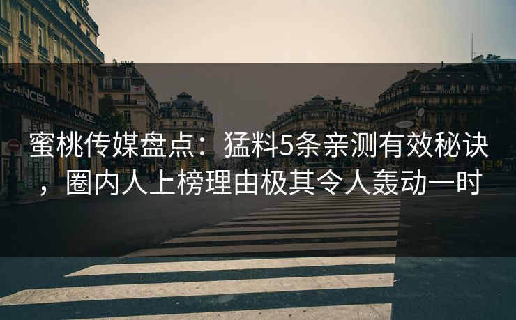 蜜桃传媒盘点：猛料5条亲测有效秘诀，圈内人上榜理由极其令人轰动一时