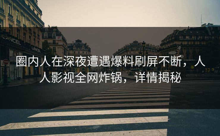 圈内人在深夜遭遇爆料刷屏不断，人人影视全网炸锅，详情揭秘