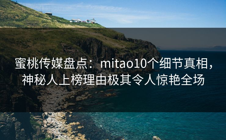 蜜桃传媒盘点：mitao10个细节真相，神秘人上榜理由极其令人惊艳全场