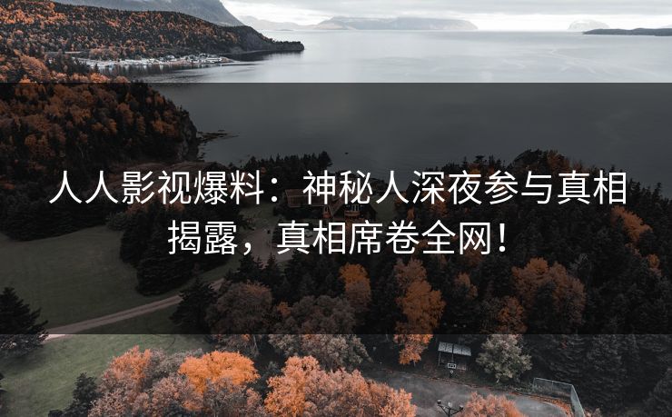人人影视爆料：神秘人深夜参与真相揭露，真相席卷全网！