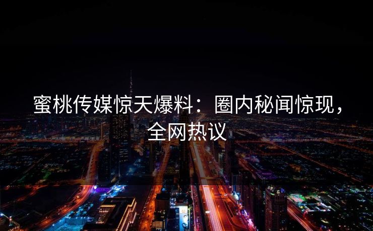 蜜桃传媒惊天爆料：圈内秘闻惊现，全网热议
